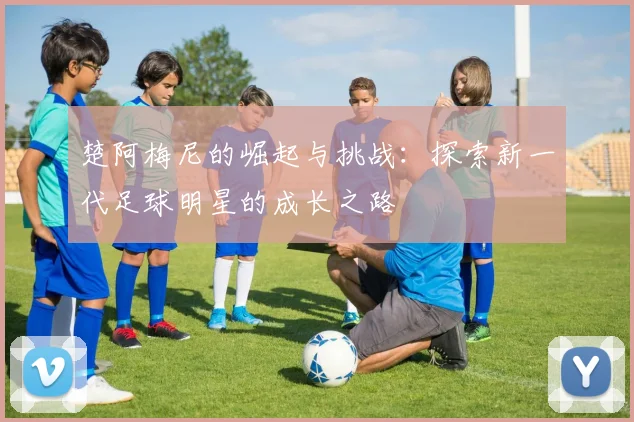 楚阿梅尼的崛起与挑战：探索新一代足球明星的成长之路