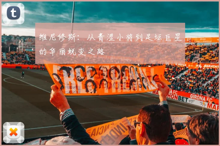 维尼修斯：从青涩小将到足坛巨星的华丽蜕变之路