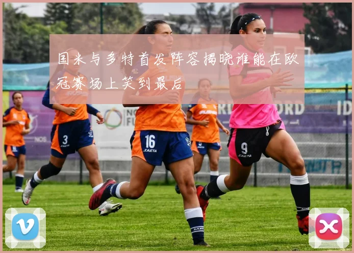 国米与多特首发阵容揭晓谁能在欧冠赛场上笑到最后