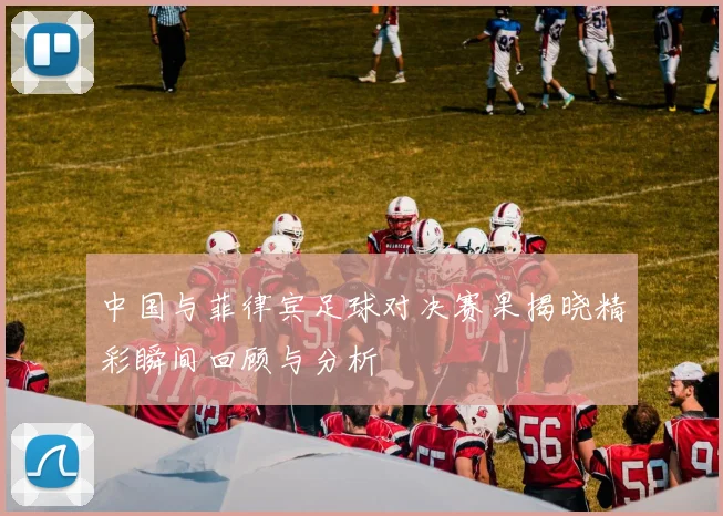 中国与菲律宾足球对决赛果揭晓精彩瞬间回顾与分析
