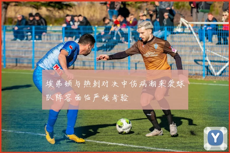 埃弗顿与热刺对决中伤病潮来袭球队阵容面临严峻考验