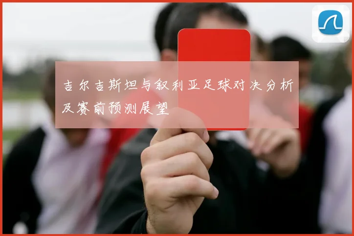吉尔吉斯坦与叙利亚足球对决分析及赛前预测展望