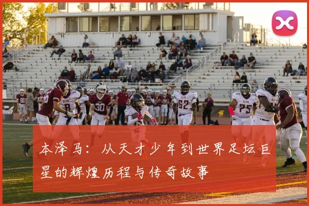 本泽马：从天才少年到世界足坛巨星的辉煌历程与传奇故事