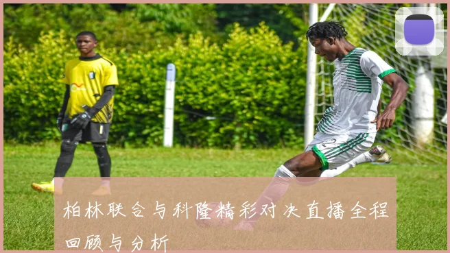 柏林联合与科隆精彩对决直播全程回顾与分析