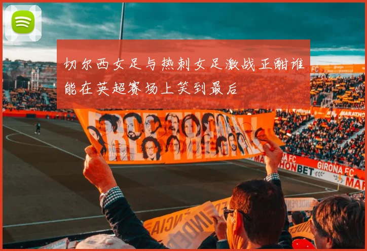 切尔西女足与热刺女足激战正酣谁能在英超赛场上笑到最后