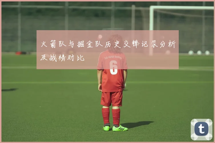 火箭队与掘金队历史交锋记录分析及战绩对比
