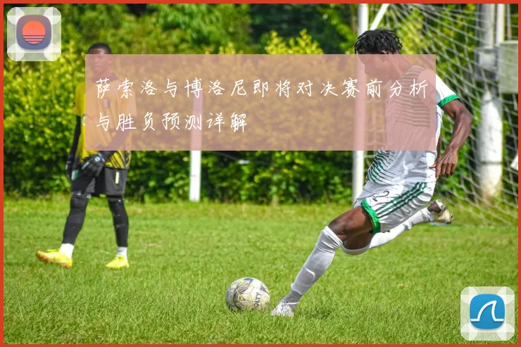 萨索洛与博洛尼即将对决赛前分析与胜负预测详解