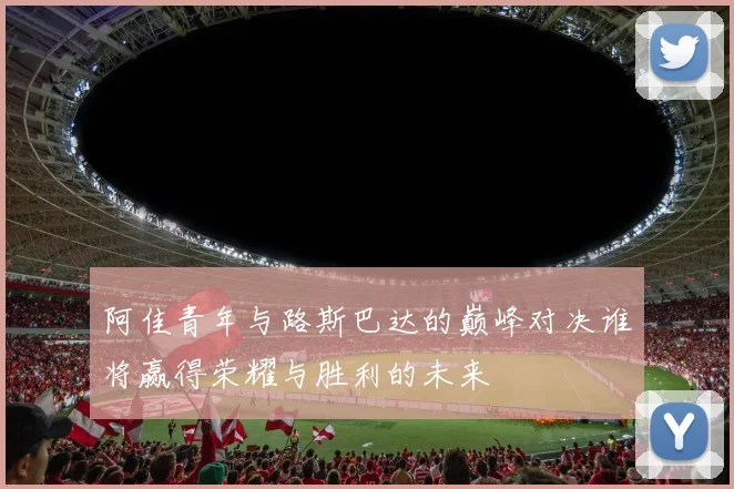 阿佳青年与路斯巴达的巅峰对决谁将赢得荣耀与胜利的未来