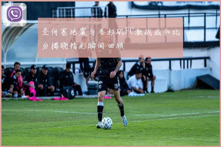 圣何塞地震与洛杉矶FC激战成和比分揭晓精彩瞬间回顾