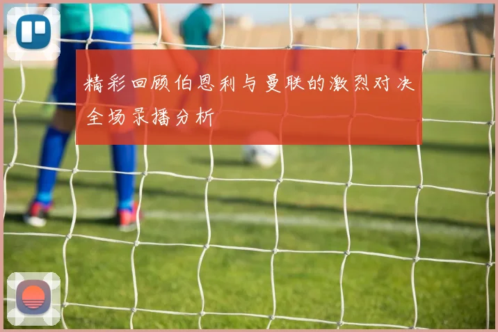 精彩回顾伯恩利与曼联的激烈对决全场录播分析