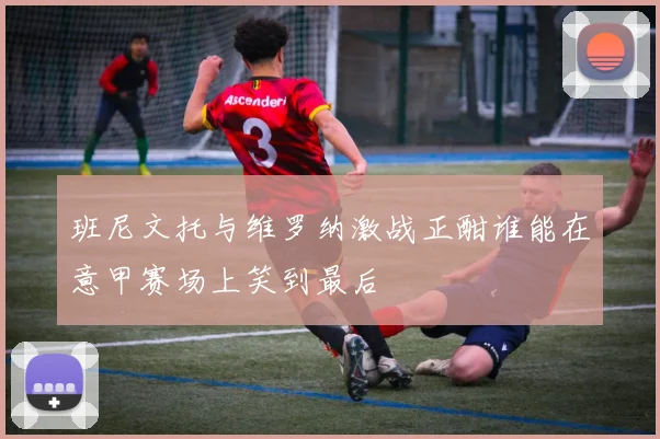 班尼文托与维罗纳激战正酣谁能在意甲赛场上笑到最后