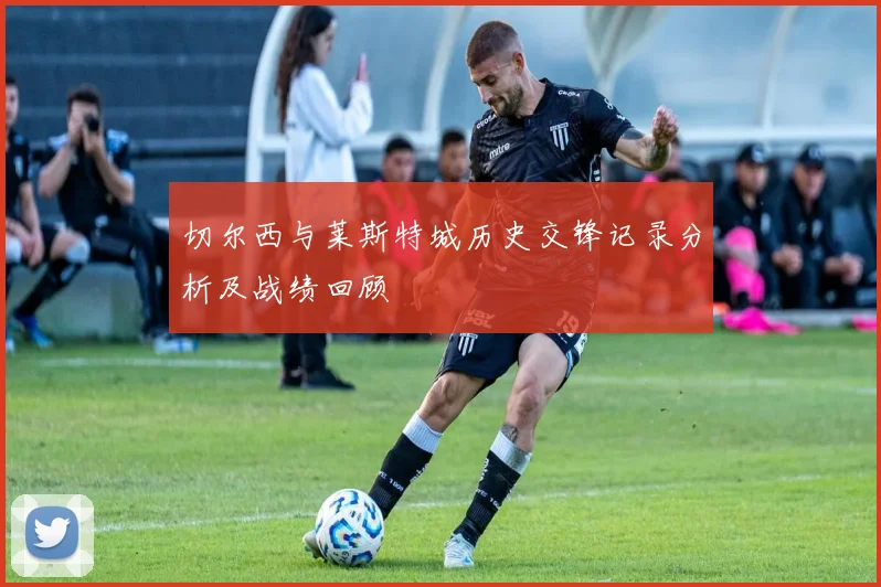 切尔西与莱斯特城历史交锋记录分析及战绩回顾