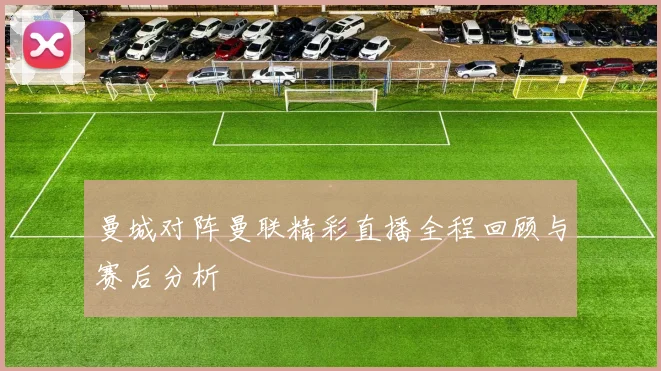 曼城对阵曼联精彩直播全程回顾与赛后分析