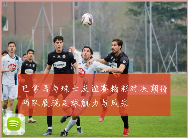 巴拿马与瑞士友谊赛精彩对决期待两队展现足球魅力与风采