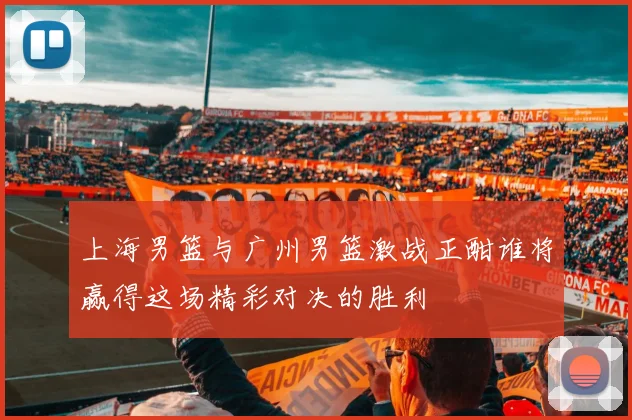 上海男篮与广州男篮激战正酣谁将赢得这场精彩对决的胜利