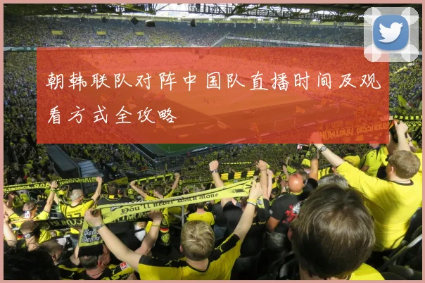 朝韩联队对阵中国队直播时间及观看方式全攻略