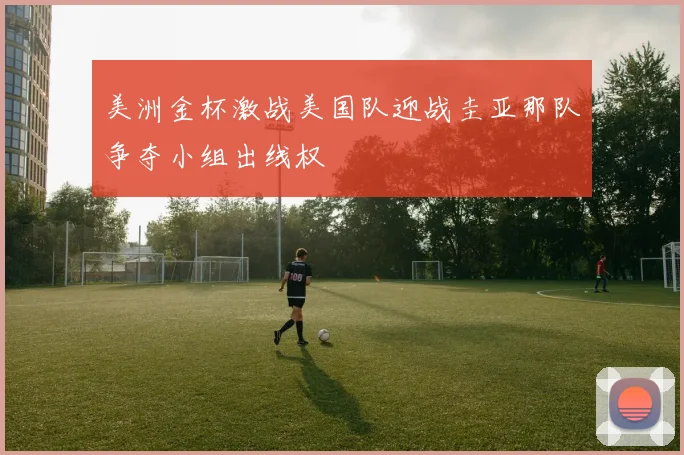 美洲金杯激战美国队迎战圭亚那队争夺小组出线权