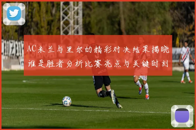 AC米兰与里尔的精彩对决结果揭晓谁是胜者分析比赛亮点与关键时刻
