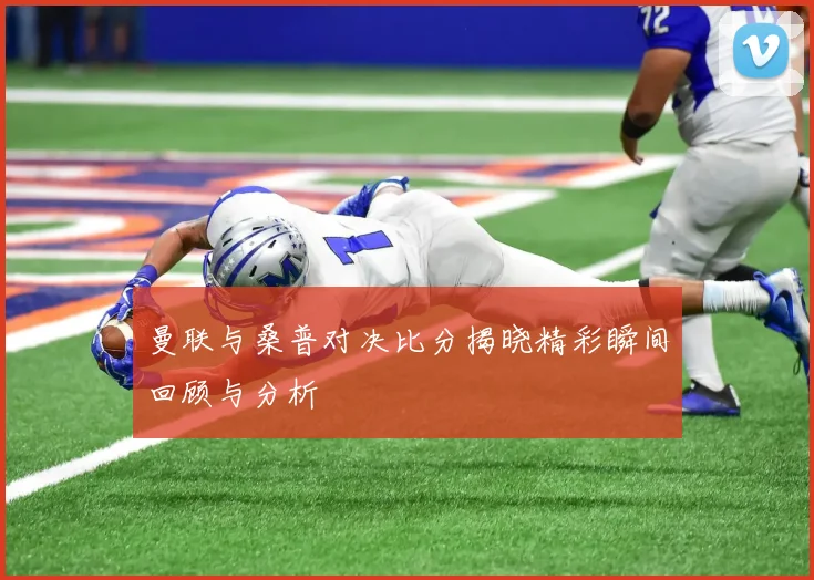 曼联与桑普对决比分揭晓精彩瞬间回顾与分析