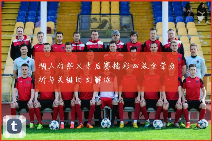 湖人对热火季后赛精彩回放全景分析与关键时刻解读