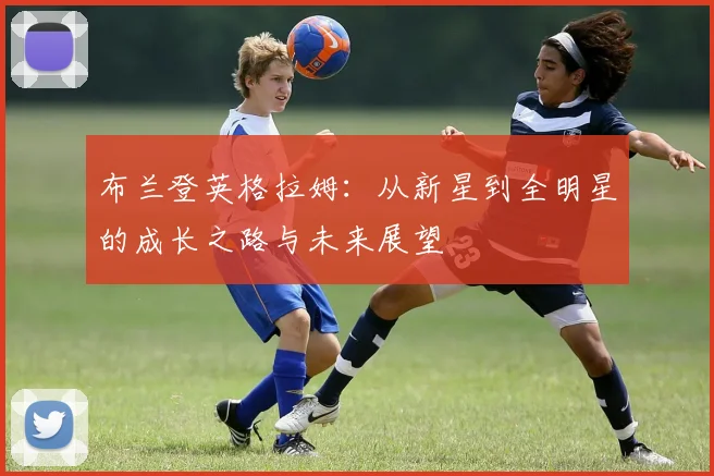 布兰登英格拉姆：从新星到全明星的成长之路与未来展望
