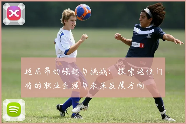 迈尼昂的崛起与挑战：探索这位门将的职业生涯与未来发展方向