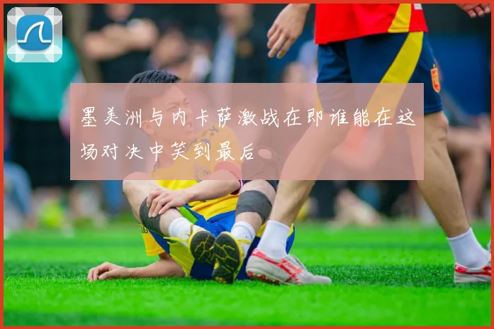 墨美洲与内卡萨激战在即谁能在这场对决中笑到最后