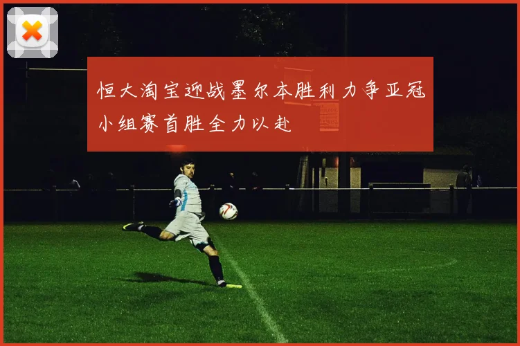 恒大淘宝迎战墨尔本胜利力争亚冠小组赛首胜全力以赴