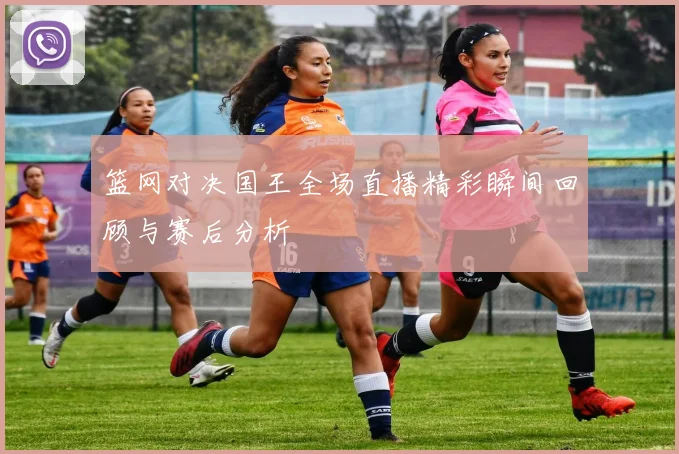 篮网对决国王全场直播精彩瞬间回顾与赛后分析