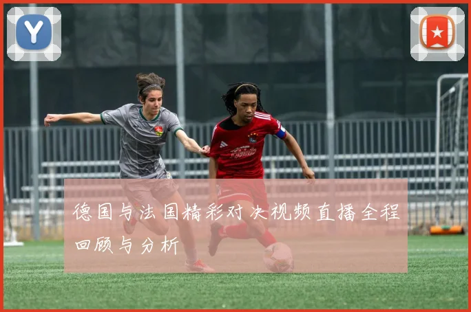 德国与法国精彩对决视频直播全程回顾与分析