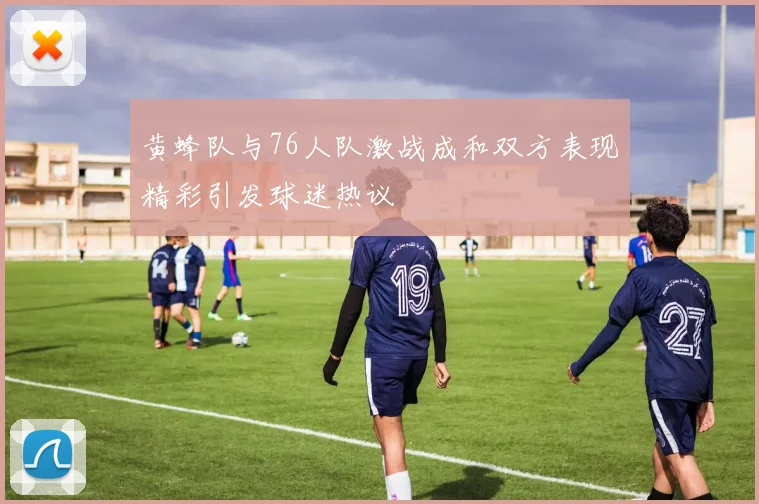 黄蜂队与76人队激战成和双方表现精彩引发球迷热议