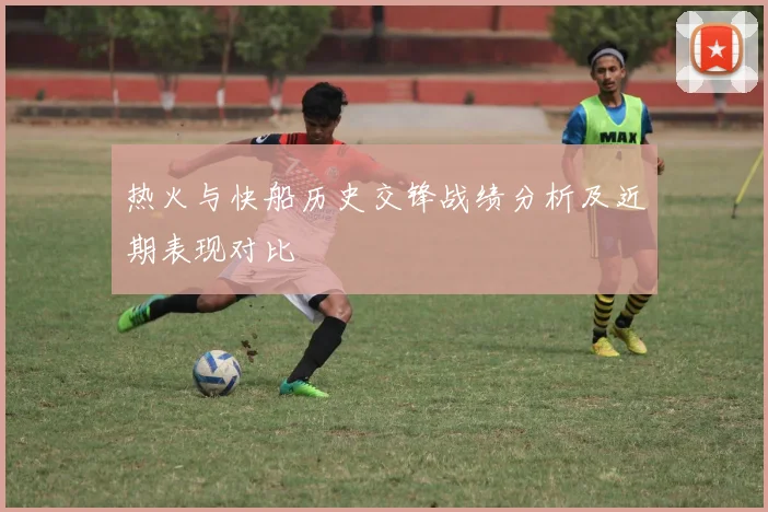热火与快船历史交锋战绩分析及近期表现对比