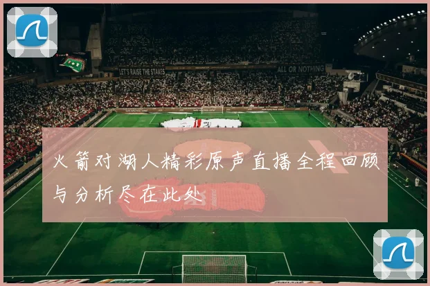 火箭对湖人精彩原声直播全程回顾与分析尽在此处