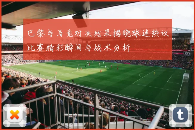 巴黎与马竞对决结果揭晓球迷热议比赛精彩瞬间与战术分析