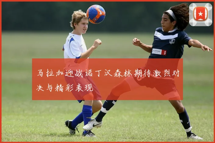 马拉加迎战诺丁汉森林期待激烈对决与精彩表现
