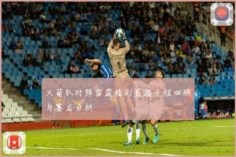 火箭队对阵雷霆精彩直播全程回顾与赛后分析