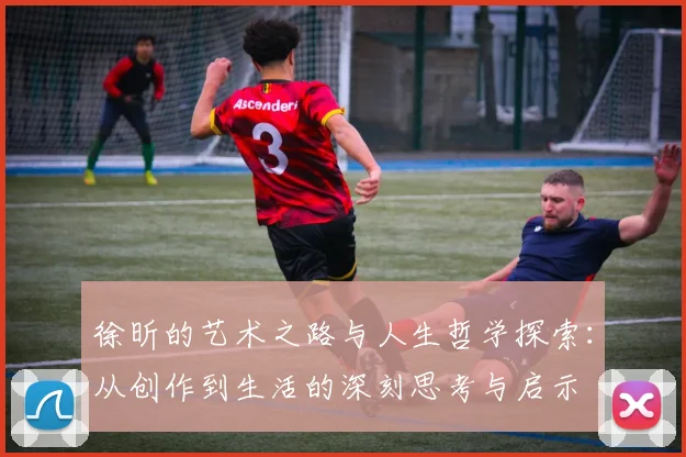 徐昕的艺术之路与人生哲学探索：从创作到生活的深刻思考与启示