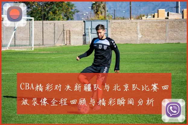 CBA精彩对决新疆队与北京队比赛回放录像全程回顾与精彩瞬间分析