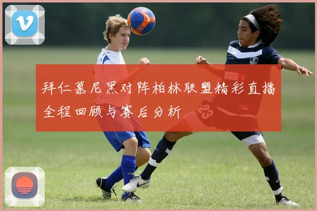 拜仁慕尼黑对阵柏林联盟精彩直播全程回顾与赛后分析