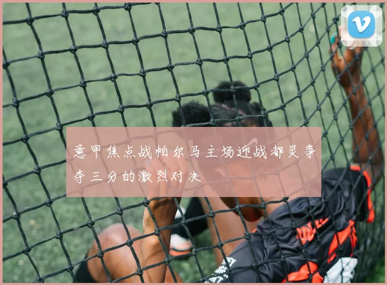 意甲焦点战帕尔马主场迎战都灵争夺三分的激烈对决