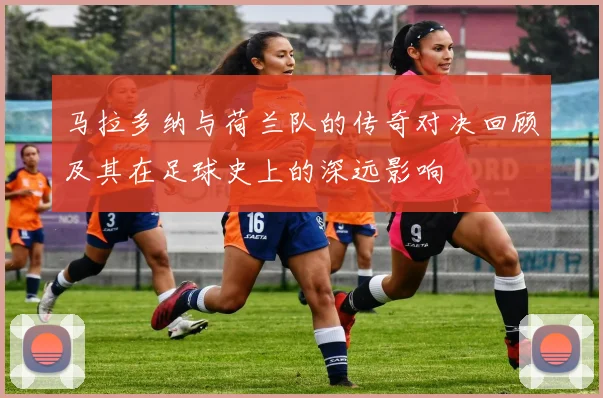 马拉多纳与荷兰队的传奇对决回顾及其在足球史上的深远影响