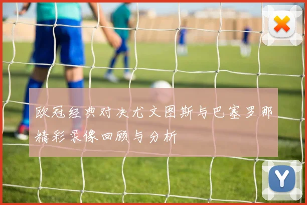 欧冠经典对决尤文图斯与巴塞罗那精彩录像回顾与分析