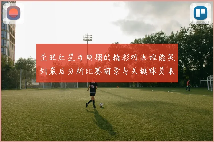 圣旺红星与朗期的精彩对决谁能笑到最后分析比赛前景与关键球员表现