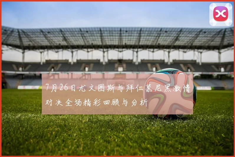 7月26日尤文图斯与拜仁慕尼黑激情对决全场精彩回顾与分析