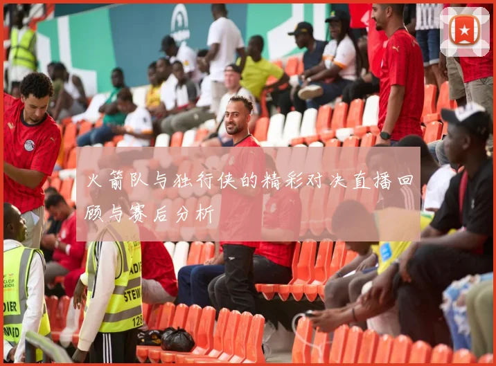 火箭队与独行侠的精彩对决直播回顾与赛后分析