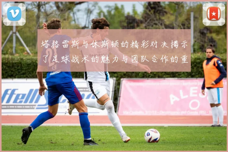 塔格雷斯与休斯顿的精彩对决揭示了足球战术的魅力与团队合作的重要性