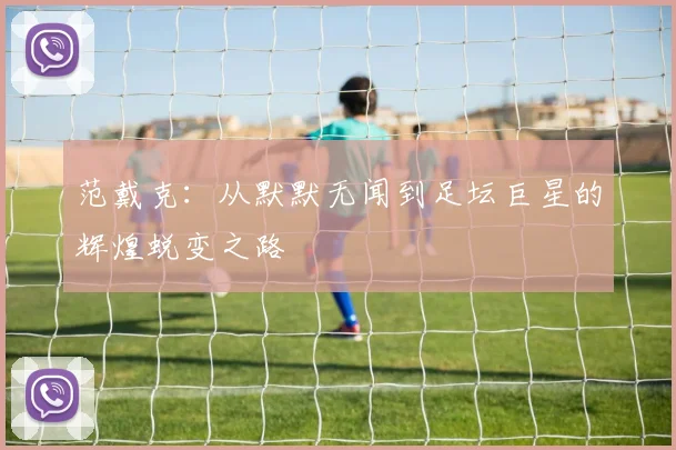 范戴克：从默默无闻到足坛巨星的辉煌蜕变之路