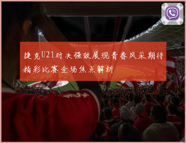 捷克U21对决强敌展现青春风采期待精彩比赛全场焦点解析