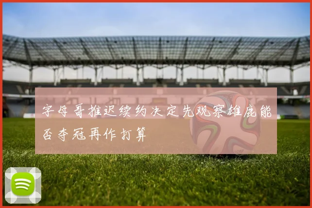 字母哥推迟续约决定先观察雄鹿能否夺冠再作打算
