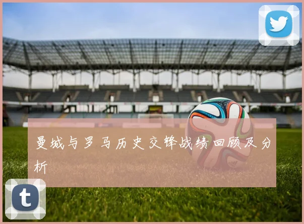 曼城与罗马历史交锋战绩回顾及分析